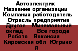 Автоэлектрик › Название организации ­ Компания-работодатель › Отрасль предприятия ­ Другое › Минимальный оклад ­ 1 - Все города Работа » Вакансии   . Кировская обл.,Югрино д.